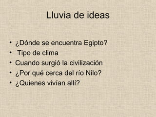 Lluvia de ideas

•   ¿Dónde se encuentra Egipto?
•   Tipo de clima
•   Cuando surgió la civilización
•   ¿Por qué cerca del río Nilo?
•   ¿Quienes vivían allí?
 