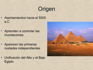 Origen
• Asentamientos hacia el 5000
  a.C

• Aprenden a controlar las
  inundaciones

• Aparecen las primeras
  ciudades independientes

• Unificación del Alto y el Bajo
  Egipto
 