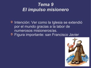 Tema 9
El impulso misionero
➲ Intención: Ver como la Iglesia se extendió
por el mundo gracias a la labor de
numerosos misioneros/as.
➲ Figura importante: san Francisco Javier
 