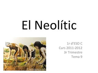 El Neolític
            1r d’ESO C
       Curs 2011-2012
          3r Trimestre
               Tema 9
 