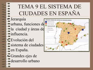 TEMA 9 EL SISTEMA DE CIUDADES EN ESPAÑA Jerarquía urbana, funciones de la  ciudad y áreas de influencia. Evolución del sistema de ciudades en España. Grandes ejes de desarrollo urbano 
