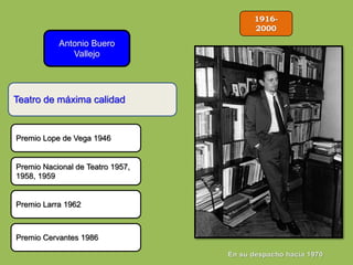 1916-
2000
Antonio Buero
Vallejo
Teatro de máxima calidad
Premio Lope de Vega 1946
Premio Nacional de Teatro 1957,
1958, 1959
Premio Larra 1962
Premio Cervantes 1986
 