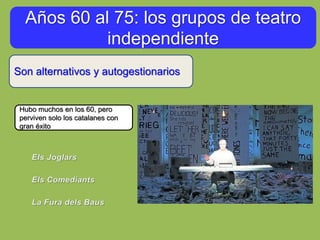 Años 60 al 75: los grupos de teatro
independiente
Son alternativos y autogestionarios
Hubo muchos en los 60, pero
perviven solo los catalanes con
gran éxito
 