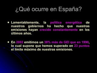 ¿Qué ocurre en España? Lamentablemente, la  política energética  de nuestros gobiernos ha hecho que nuestras emisiones hayan  crecido constantemente  en los últimos años. En  2002  emitimos un  38% más de GEI que en 1990 , lo cual supone que hemos superado en  23 puntos  el límite máximo de nuestras emisiones. 