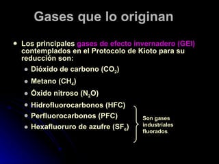 Gases que lo originan <ul><li>Los principales  gases de efecto invernadero (GEI)  contemplados en el Protocolo de Kioto pa...