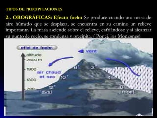 TIPOS DE PRECIPITACIONES 2.. OROGRÁFICAS: Efecto foehn  Se produce cuando una masa de aire húmedo que se desplaza, se encu...
