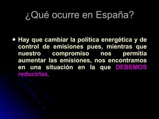 ¿Qué ocurre en España? <ul><li>Hay que cambiar la política energética y de control de emisiones pues, mientras que nuestro...