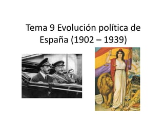 Tema 9 Evolución política de
España (1902 – 1939)
 