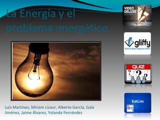 La Energía y el
problema energético
Luis Martínez, Miriam Lizaur, Alberto García, Gala
Jiménez, Jaime Álvarez, Yolanda Fernández
 