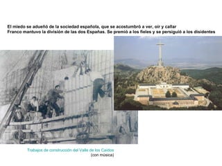 El miedo se adueñó de la sociedad española, que se acostumbró a ver, oír y callar
Franco mantuvo la división de las dos Españas. Se premió a los fieles y se persiguió a los disidentes
Trabajos de construcción del Valle de los Caídos
(con mùsica)
 
