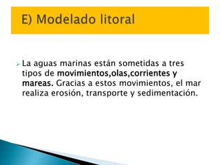  La aguas marinas están sometidas a tres
tipos de movimientos,olas,corrientes y
mareas. Gracias a estos movimientos, el mar
realiza erosión, transporte y sedimentación.
 