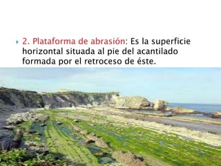  2. Plataforma de abrasión: Es la superficie
horizontal situada al pie del acantilado
formada por el retroceso de éste.
 