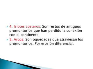 4. Islotes costeros: Son restos de antiguos
promontorios que han perdido la conexión
con el continente.
 5. Arcos: Son oquedades que atraviesan los
promontorios. Por erosión diferencial.
 