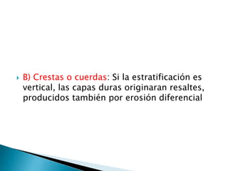  B) Crestas o cuerdas: Si la estratificación es
vertical, las capas duras originaran resaltes,
producidos también por erosión diferencial
 