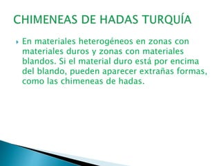  En materiales heterogéneos en zonas con
materiales duros y zonas con materiales
blandos. Si el material duro está por encima
del blando, pueden aparecer extrañas formas,
como las chimeneas de hadas.
 