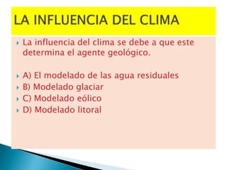  La influencia del clima se debe a que este
determina el agente geológico.
 A) El modelado de las agua residuales
 B) Modelado glaciar
 C) Modelado eólico
 D) Modelado litoral
 