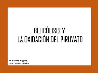 GLUCÓLISIS Y
LA OXIDACIÓN DEL PIRUVATO
Dr. Hernán Urgílez.
Msc. Ornella Portillo.
 