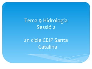 Tema 9 Hidrologia
Sessió 2
2n cicle CEIP Santa
Catalina

 
