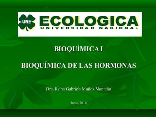 BIOQUÍMICA IBIOQUÍMICA I
BIOQUÍMICA DE LAS HORMONASBIOQUÍMICA DE LAS HORMONAS
Dra. Reina Gabriela Muñoz MontañoDra. Reina Gabriela Muñoz Montaño
Junio, 2016Junio, 2016
 