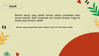 Bentuk energi yang pindah karena adanya perbedaan suhu
secara alamiah. Kalor berpindah dari benda bersuhu tinggi ke
benda yang bersuhu rendah
Satuan yang menyatakan kalor adalah Joule (J) atau Kalori (kal)
 