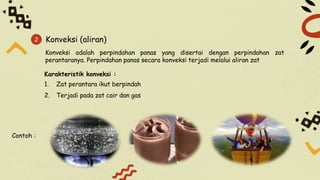 2 Konveksi (aliran)
Konveksi adalah perpindahan panas yang disertai dengan perpindahan zat
perantaranya. Perpindahan panas secara konveksi terjadi melalui aliran zat
Karakteristik konveksi :
1. Zat perantara ikut berpindah
2. Terjadi pada zat cair dan gas
Contoh :
 