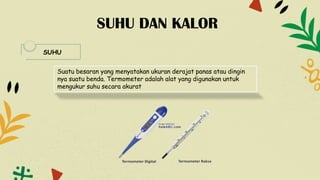 SUHU DAN KALOR
SUHU
Suatu besaran yang menyatakan ukuran derajat panas atau dingin
nya suatu benda. Termometer adalah alat yang digunakan untuk
mengukur suhu secara akurat
 