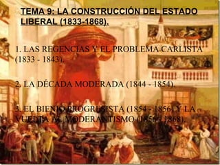 TEMA 9: LA CONSTRUCCIÓN DEL ESTADO
LIBERAL (1833-1868).
1. LAS REGENCIAS Y EL PROBLEMA CARLISTA
(1833 - 1843).
2. LA DÉCAD...