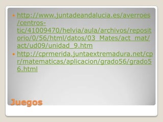 http://www.juntadeandalucia.es/averroes
/centrostic/41009470/helvia/aula/archivos/reposit
orio/0/56/html/datos/03_Mates/act_mat/
act/ud09/unidad_9.htm
http://cprmerida.juntaextremadura.net/cp
r/matematicas/aplicacion/grado56/grado5
6.html
Juegos