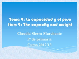 Tema 9: La capacidad y el peso
Item 9: The capacity and weight
Claudia Sierra Marchante
5º de primaria
Curso 2012/13
 