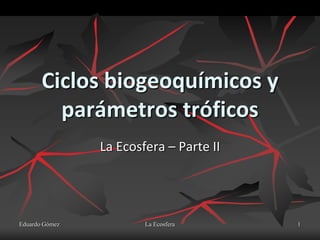 Ciclos biogeoquímicos y
         parámetros tróficos
                La Ecosfera – Parte II




Eduardo Gómez           La Ecosfera      1
 