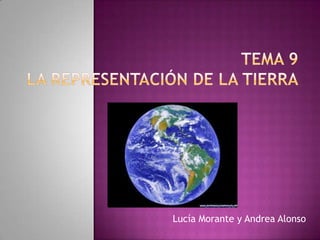 Tema 9 La representación de la tierra Lucía Morante y Andrea Alonso 