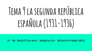 Tema9lasegundarepública
española(1931-1936)
2º de Bachillerato- Andalucía- Selectividad-2015
 