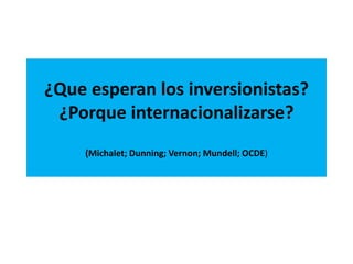 ¿Que esperan los inversionistas?
¿Porque internacionalizarse?
(Michalet; Dunning; Vernon; Mundell; OCDE)
 