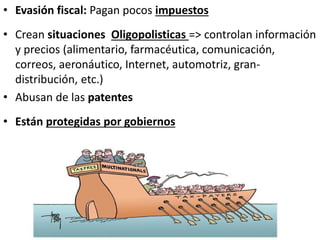 • Evasión fiscal: Pagan pocos impuestos
• Crean situaciones Oligopolisticas => controlan información
y precios (alimentario, farmacéutica, comunicación,
correos, aeronáutico, Internet, automotriz, gran-
distribución, etc.)
• Abusan de las patentes
• Están protegidas por gobiernos
 