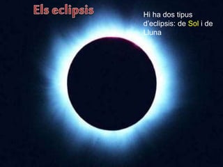 Hi ha dos tipus
d’eclipsis: de Sol i de
Lluna
 