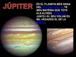 ÉS EL PLANETA MÉS GRAN
DEL SISTEMA SOLAR, TÉ
MÉS MATÈRIA QUE TOTS
ELS ALTRES PLANETES
JUNTS I EL SEU VOLUM ÉS
MIL VEGADES EL DE LA
TERRA.
 