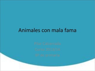Animales con mala fama
Pilar Calcerrada
Curso 2013/14
6º de primaria
 