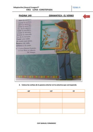 Adaptación (Anaya) Lengua3º                                            TEMA 9
              UNA LUNA CONSTIPADA

     PAGINA 149                           GRAMATICA : EL VERBO                  6




     2. Coloca los verbos de la poesía anterior en la columna que corresponda


               -ar                         -er                         -ir




                           CEIP MANUEL FERNÁNDEZ
 