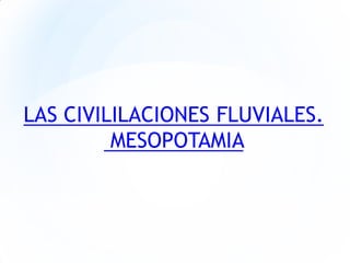 LAS CIVILILACIONES FLUVIALES.
MESOPOTAMIA
 