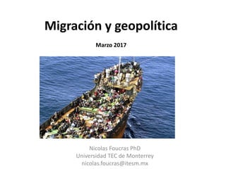 Migración y geopolítica
Marzo 2017
Nicolas Foucras PhD
Universidad TEC de Monterrey
nicolas.foucras@itesm.mx
 