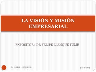 EXPOSITOR: DR FELIPE LLENQUE TUME
30/12/2023
Dr. FELIPE LLENQUE T.
1
LA VISIÓN Y MISIÓN
EMPRESARIAL
 