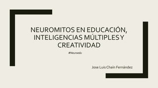 NEUROMITOS EN EDUCACIÓN,
INTELIGENCIAS MÚLTIPLESY
CREATIVIDAD
Jose Luis Chaín Fernández
#Neuroedu
 