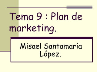 Tema 9 : Plan de
marketing.
  Misael Santamaría
       López.
 