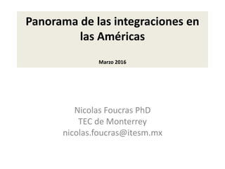 Panorama de las integraciones en
las Américas
Marzo 2016
Nicolas Foucras PhD
TEC de Monterrey
nicolas.foucras@itesm.mx
 