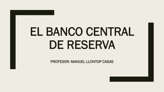 EL BANCO CENTRAL
DE RESERVA
PROFESOR: MANUEL LLONTOP CASAS
 