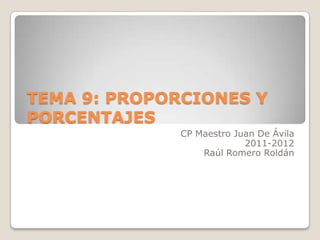 TEMA 9: PROPORCIONES Y
PORCENTAJES
              CP Maestro Juan De Ávila
                           2011-2012
                  Raúl Romero Roldán
 