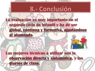 La evaluación es muy importante en el
segundo ciclo de infantil y ha de ser
global, continua y formativa, ajustándose
al alumnado.
Las mejores técnicas a utilizar son la
observación directa y sistemática, y los
diarios de clase.
8.- Conclusión
 
