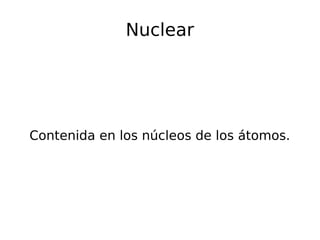 Nuclear
Contenida en los núcleos de los átomos.
 