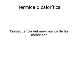 Térmica o calorífica
Consecuencia del movimiento de las
moléculas
 