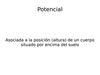 Potencial
Asociada a la posición (altura) de un cuerpo
situado por encima del suelo
 